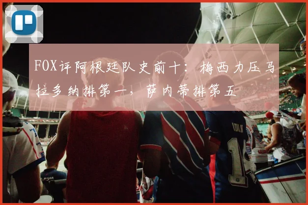 FOX评阿根廷队史前十：梅西力压马拉多纳排第一，萨内蒂排第五